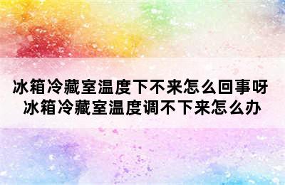 冰箱冷藏室温度下不来怎么回事呀 冰箱冷藏室温度调不下来怎么办